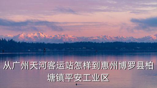 從廣州天河客運(yùn)站怎樣到惠州博羅縣柏塘鎮(zhèn)平安工業(yè)區(qū)