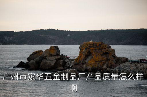 廣州市家華五金制品廠產品質量怎么樣啊