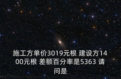 施工方單價3019元根 建設方1400元根 差額百分率是5363 請問是