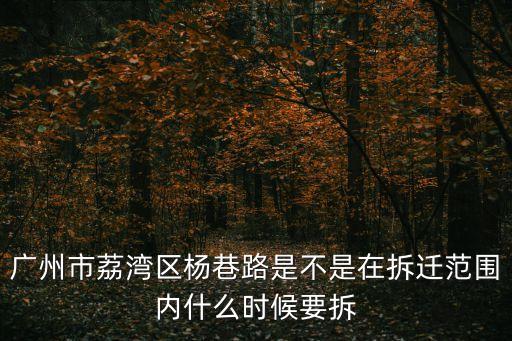 廣州市荔灣區楊巷路是不是在拆遷范圍內什么時候要拆