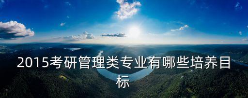 2015考研管理類專業(yè)有哪些培養(yǎng)目標