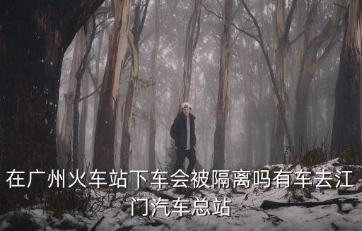 在廣州火車站下車會(huì)被隔離嗎有車去江門汽車總站