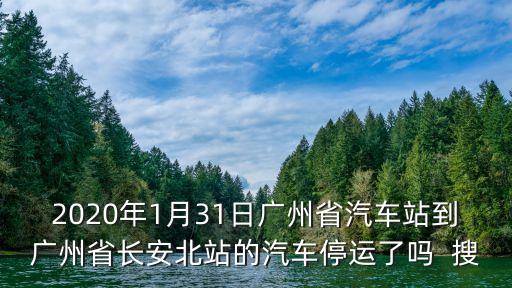 2020年1月31日廣州省汽車站到廣州省長安北站的汽車停運了嗎  搜