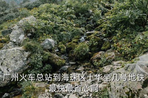 廣州中心到廣州土華要多久，廣州火車總站到海珠區土華坐幾號地鐵最快最省心啊