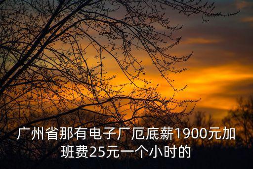 廣州省那有電子廠厄底薪1900元加班費25元一個小時的
