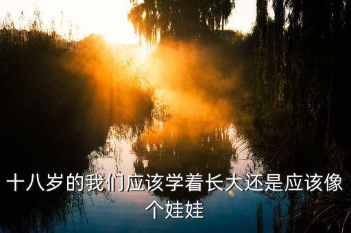 十八歲的我們應(yīng)該學(xué)著長(zhǎng)大還是應(yīng)該像個(gè)娃娃