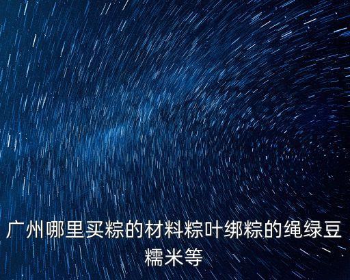 廣州哪里買粽的材料粽葉綁粽的繩綠豆糯米等