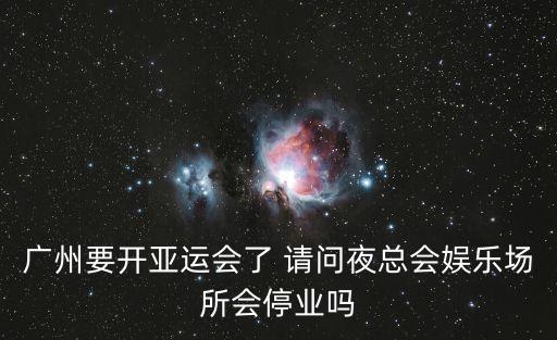 廣州要開亞運會了 請問夜總會娛樂場所會停業嗎