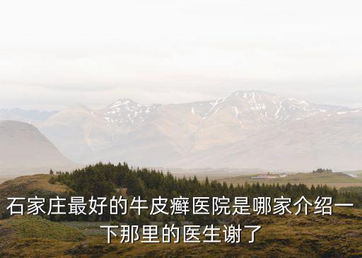 石家莊最好的牛皮癬醫(yī)院是哪家介紹一下那里的醫(yī)生謝了