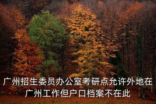 廣州招生委員辦公室考研點允許外地在廣州工作但戶口檔案不在此