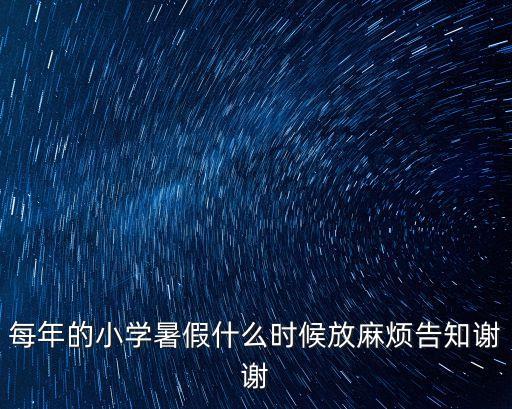 每年的小學(xué)暑假什么時(shí)候放麻煩告知謝謝