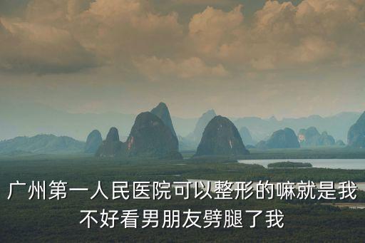 廣州第一人民醫(yī)院可以整形的嘛就是我不好看男朋友劈腿了我