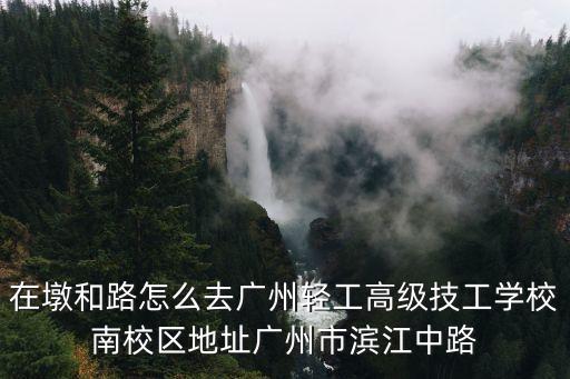 在墩和路怎么去廣州輕工高級技工學(xué)校南校區(qū)地址廣州市濱江中路