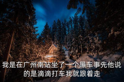 我是在廣州南站坐了一個黑車事先他說的是滴滴打車我就跟著走