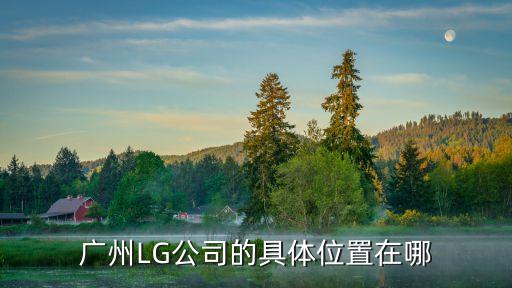 廣州lg是p幾，廣州LG公司的具體位置在哪