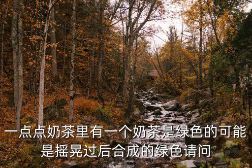 一點(diǎn)點(diǎn)奶茶里有一個(gè)奶茶是綠色的可能是搖晃過后合成的綠色請問