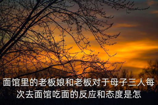 老板娘在廣州吃面，面館里的老板娘和老板對于母子三人每次去面館吃面的反應和態度是怎