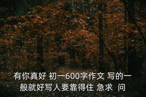 有你真好 初一600字作文 寫的一般就好寫人要靠得住 急求  問