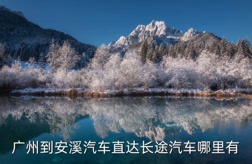 廣州到安溪司機電話，廣州到安溪的長途車