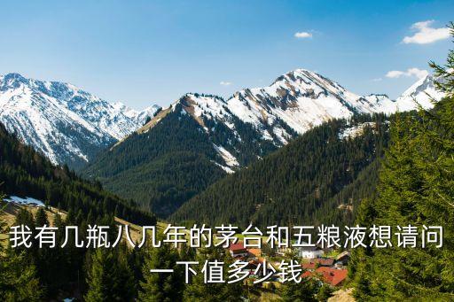 我有幾瓶八幾年的茅臺和五糧液想請問一下值多少錢