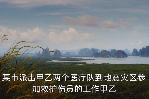 某市派出甲乙兩個醫療隊到地震災區參加救護傷員的工作甲乙