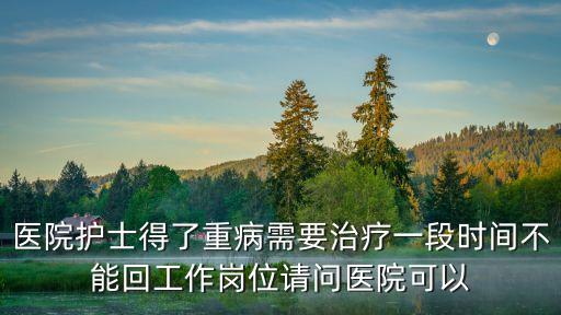 醫院護士得了重病需要治療一段時間不能回工作崗位請問醫院可以