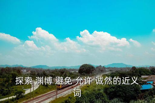 探索 淵博 避免 允許 誠然的近義詞