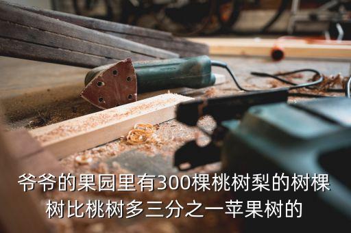 爺爺的果園，爺爺的果園里有300棵桃樹梨的樹棵樹比桃樹多三分之一蘋果樹的