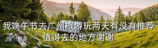 端午可以去廣州嘛，我端午節(jié)去廣州旅游玩兩天有沒有推薦值得去的地方謝謝