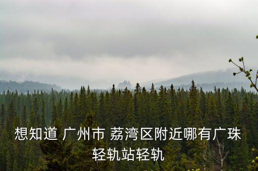 想知道 廣州市 荔灣區附近哪有廣珠輕軌站輕軌