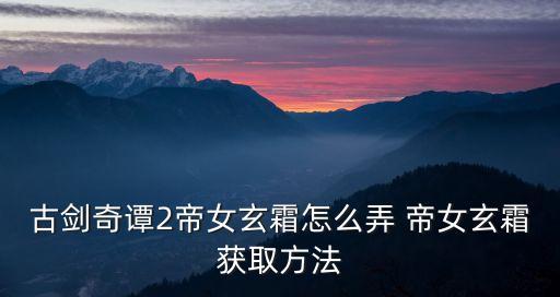 古劍奇譚2帝女玄霜怎么弄 帝女玄霜獲取方法