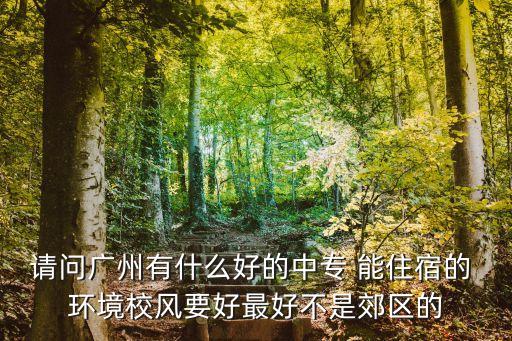 廣州的中職可以住校，請問廣州有什么好的中專 能住宿的 環境校風要好最好不是郊區的