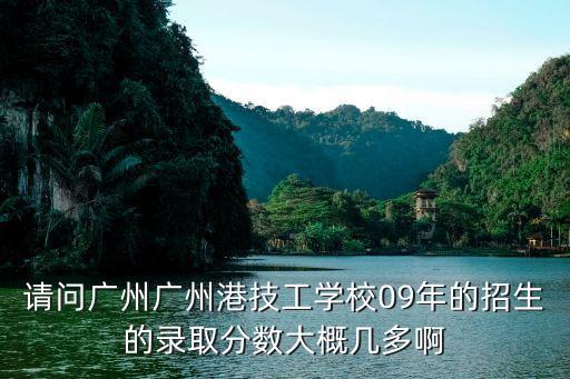請問廣州廣州港技工學校09年的招生的錄取分數大概幾多啊