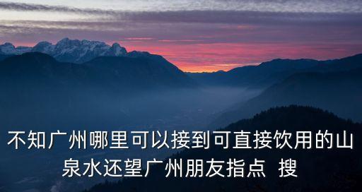 不知廣州哪里可以接到可直接飲用的山泉水還望廣州朋友指點  搜