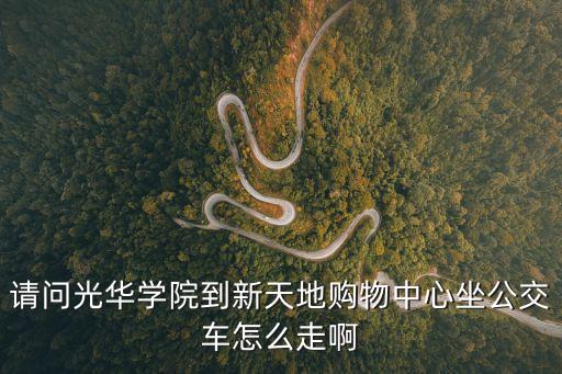 請問光華學院到新天地購物中心坐公交車怎么走啊