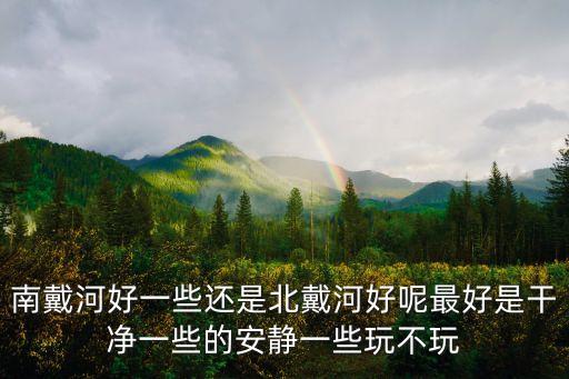 南戴河好一些還是北戴河好呢最好是干凈一些的安靜一些玩不玩