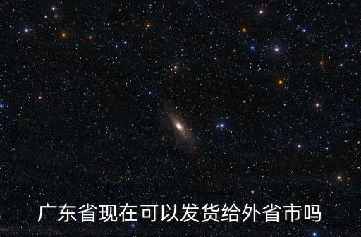 廣東省現在可以發貨給外省市嗎
