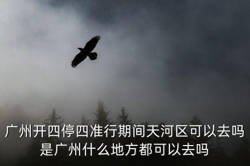 廣州開四停四準(zhǔn)行期間天河區(qū)可以去嗎是廣州什么地方都可以去嗎