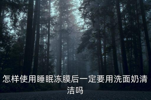 怎樣使用睡眠凍膜后一定要用洗面奶清潔嗎
