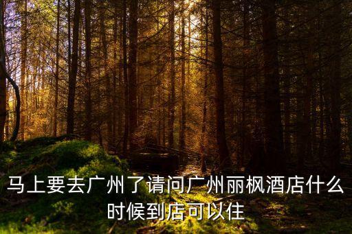 廣州荔灣麗楓酒家，馬上要去廣州了請問廣州麗楓酒店什么時候到店可以住