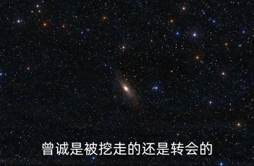 曾誠(chéng)是被挖走的還是轉(zhuǎn)會(huì)的