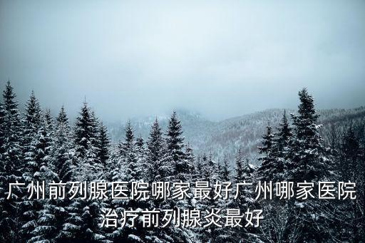 廣州前列腺醫院哪家最好廣州哪家醫院治療前列腺炎最好