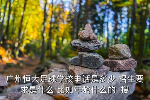 廣州恒大足球學校電話是多少 招生要求是什么 比如年齡什么的  搜
