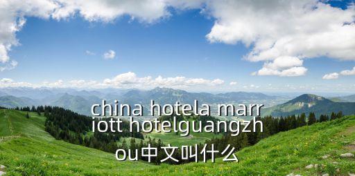 china hotela marriott hotelguangzhou中文叫什么