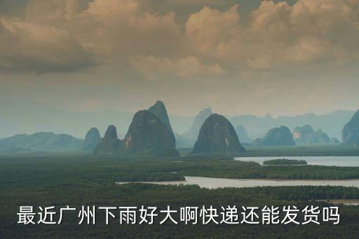 最近廣州下雨好大啊快遞還能發貨嗎