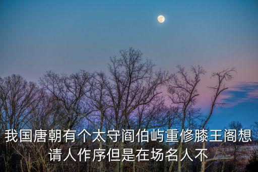 我國唐朝有個太守閻伯嶼重修膝王閣想請人作序但是在場名人不