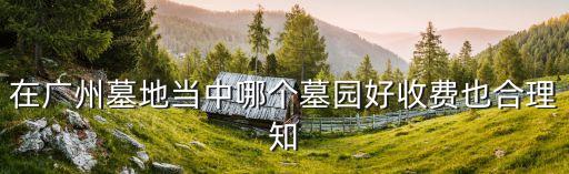 在廣州墓地當(dāng)中哪個墓園好收費也合理知