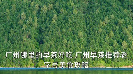 廣州茶樓早餐吃什么好，有誰知道廣式早點有哪些好吃的