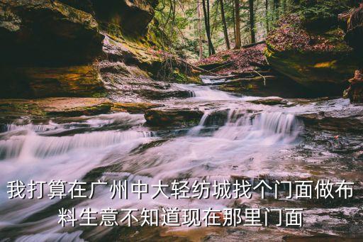 廣州中大布匹市場做生意，我打算在廣州中大輕紡城找個門面做布料生意不知道現(xiàn)在那里門面