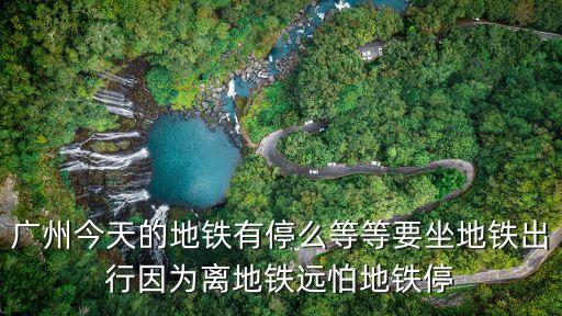 廣州不能坐地鐵了嗎，春節廣州地鐵停運了嗎